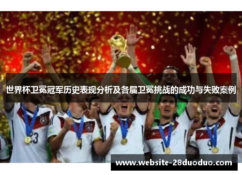 世界杯卫冕冠军历史表现分析及各届卫冕挑战的成功与失败案例