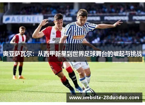 奥亚萨瓦尔：从西甲新星到世界足球舞台的崛起与挑战