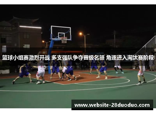 篮球小组赛激烈开战 多支强队争夺晋级名额 角逐进入淘汰赛阶段