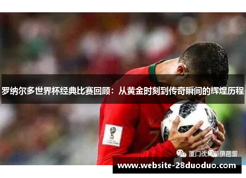 罗纳尔多世界杯经典比赛回顾：从黄金时刻到传奇瞬间的辉煌历程