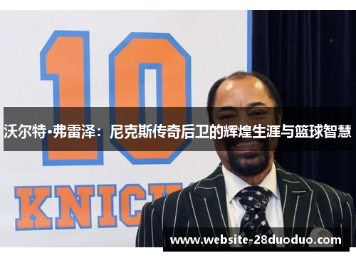 沃尔特·弗雷泽：尼克斯传奇后卫的辉煌生涯与篮球智慧