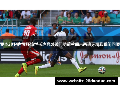 罗本2014世界杯惊世长途奔袭破门助荷兰痛击西班牙精彩瞬间回顾