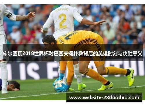 库尔图瓦2018世界杯对巴西关键扑救背后的英雄时刻与决胜意义