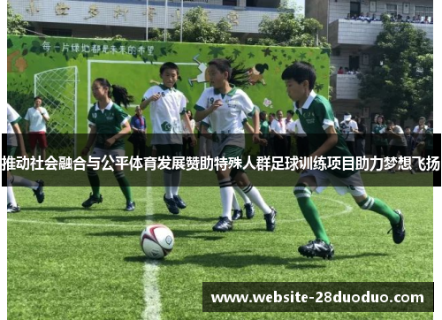 推动社会融合与公平体育发展赞助特殊人群足球训练项目助力梦想飞扬