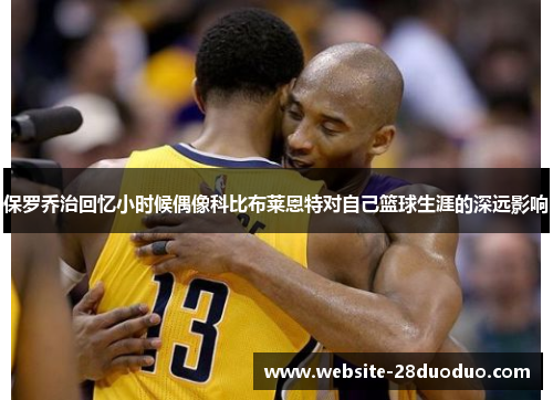 保罗乔治回忆小时候偶像科比布莱恩特对自己篮球生涯的深远影响