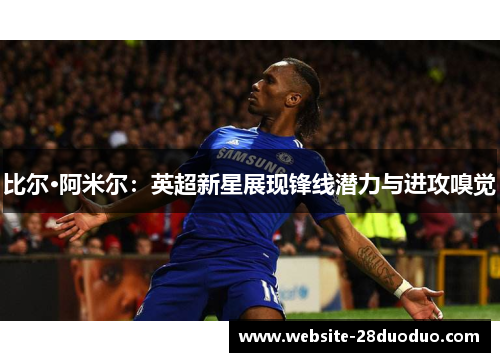 比尔·阿米尔：英超新星展现锋线潜力与进攻嗅觉