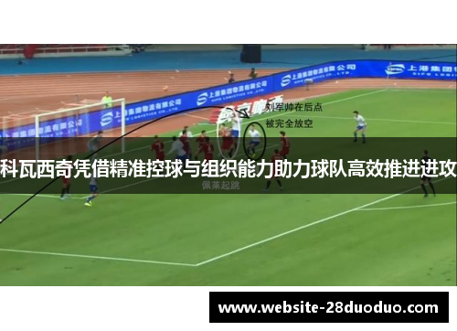 科瓦西奇凭借精准控球与组织能力助力球队高效推进进攻