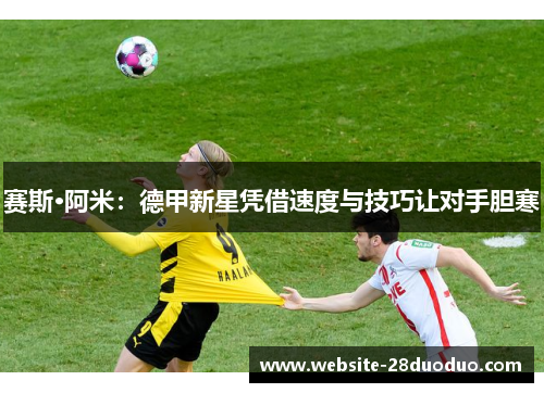 赛斯·阿米：德甲新星凭借速度与技巧让对手胆寒