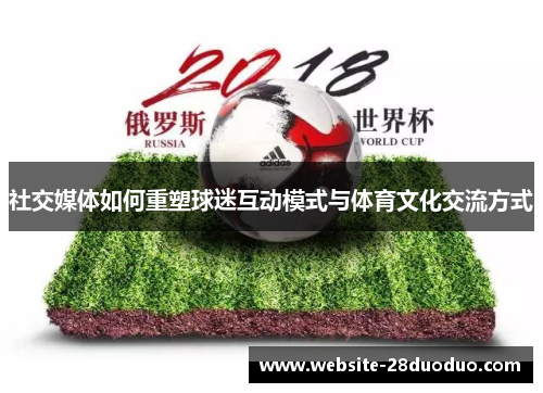社交媒体如何重塑球迷互动模式与体育文化交流方式