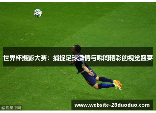 世界杯摄影大赛：捕捉足球激情与瞬间精彩的视觉盛宴