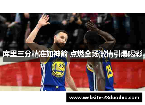 库里三分精准如神箭 点燃全场激情引爆喝彩