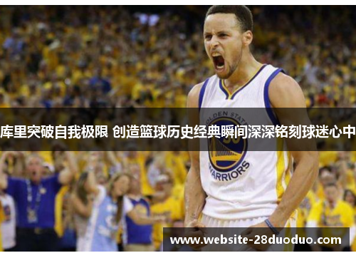库里突破自我极限 创造篮球历史经典瞬间深深铭刻球迷心中