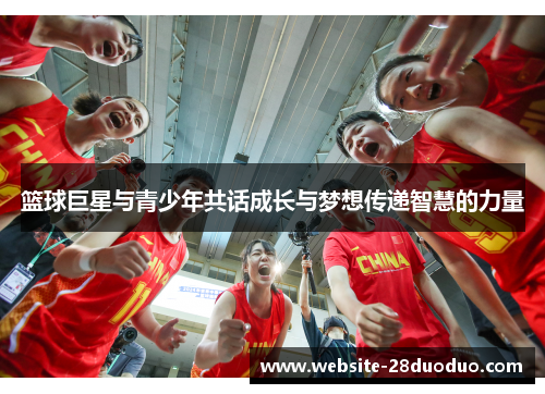 篮球巨星与青少年共话成长与梦想传递智慧的力量