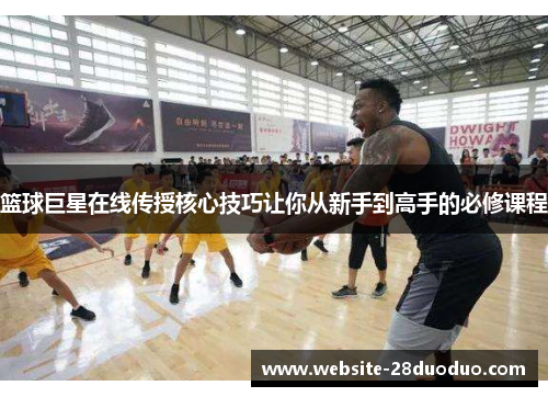 篮球巨星在线传授核心技巧让你从新手到高手的必修课程