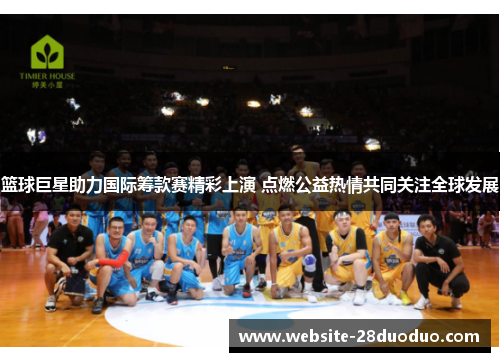 篮球巨星助力国际筹款赛精彩上演 点燃公益热情共同关注全球发展