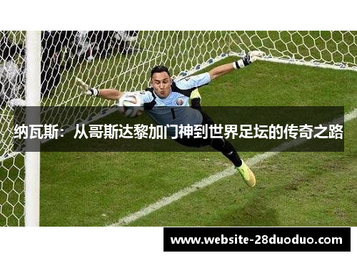 纳瓦斯：从哥斯达黎加门神到世界足坛的传奇之路