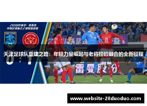 天津足球队重建之路：年轻力量崛起与老将经验融合的全新征程