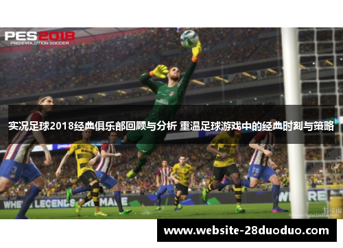 实况足球2018经典俱乐部回顾与分析 重温足球游戏中的经典时刻与策略
