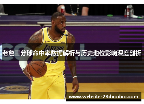 老詹三分球命中率数据解析与历史地位影响深度剖析