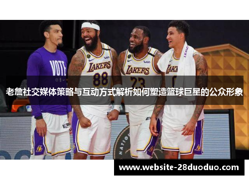 老詹社交媒体策略与互动方式解析如何塑造篮球巨星的公众形象