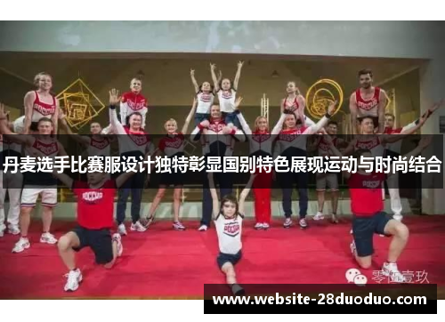 丹麦选手比赛服设计独特彰显国别特色展现运动与时尚结合