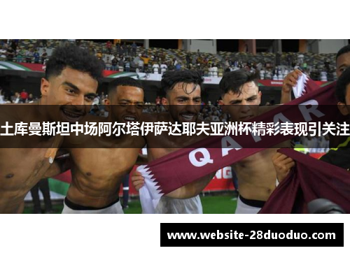 土库曼斯坦中场阿尔塔伊萨达耶夫亚洲杯精彩表现引关注