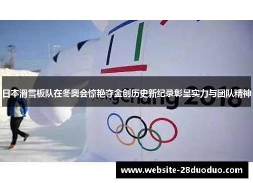 日本滑雪板队在冬奥会惊艳夺金创历史新纪录彰显实力与团队精神