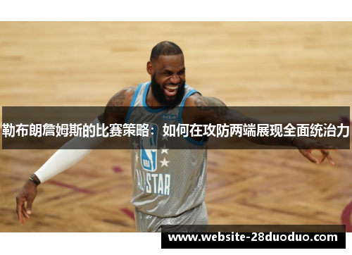 勒布朗詹姆斯的比赛策略：如何在攻防两端展现全面统治力