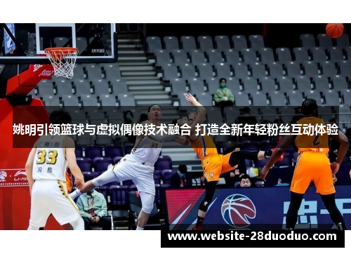 姚明引领篮球与虚拟偶像技术融合 打造全新年轻粉丝互动体验