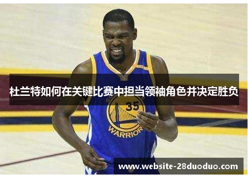 杜兰特如何在关键比赛中担当领袖角色并决定胜负