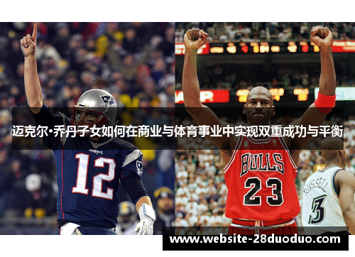 迈克尔·乔丹子女如何在商业与体育事业中实现双重成功与平衡