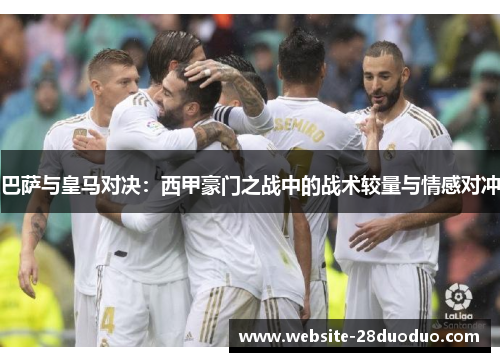 巴萨与皇马对决：西甲豪门之战中的战术较量与情感对冲