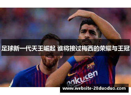 足球新一代天王崛起 谁将接过梅西的荣耀与王冠
