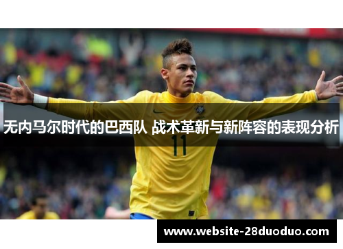 无内马尔时代的巴西队 战术革新与新阵容的表现分析
