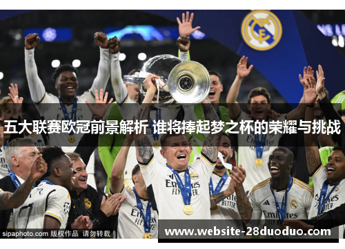 五大联赛欧冠前景解析 谁将捧起梦之杯的荣耀与挑战