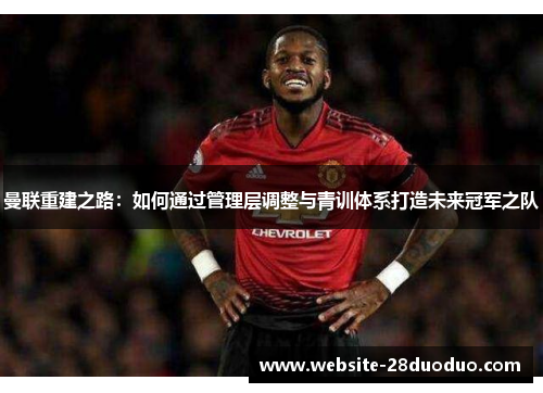 曼联重建之路：如何通过管理层调整与青训体系打造未来冠军之队