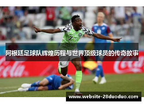 阿根廷足球队辉煌历程与世界顶级球员的传奇故事