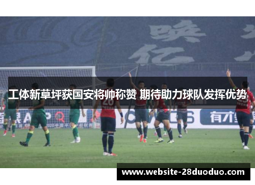 工体新草坪获国安将帅称赞 期待助力球队发挥优势