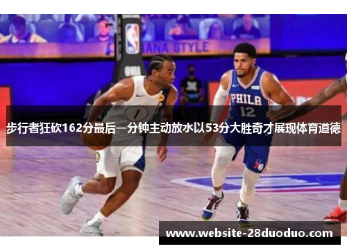 步行者狂砍162分最后一分钟主动放水以53分大胜奇才展现体育道德