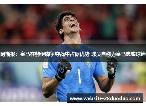 阿斯报：皇马在赫伊森争夺战中占据优势 球员自称为皇马忠实球迷