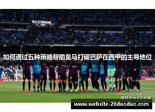 如何通过五种策略帮助皇马打破巴萨在西甲的主导地位