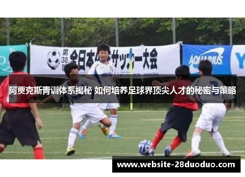 阿贾克斯青训体系揭秘 如何培养足球界顶尖人才的秘密与策略