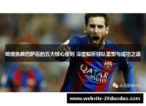 哈维执教巴萨后的五大核心原则 深度解析球队重塑与成功之道