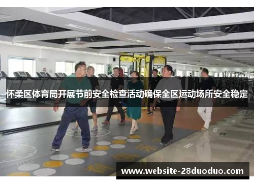 怀柔区体育局开展节前安全检查活动确保全区运动场所安全稳定