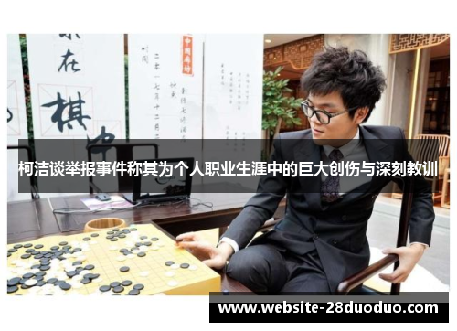 柯洁谈举报事件称其为个人职业生涯中的巨大创伤与深刻教训
