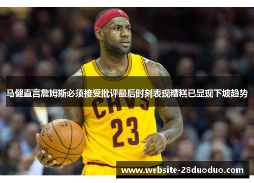 马健直言詹姆斯必须接受批评最后时刻表现糟糕已显现下坡趋势