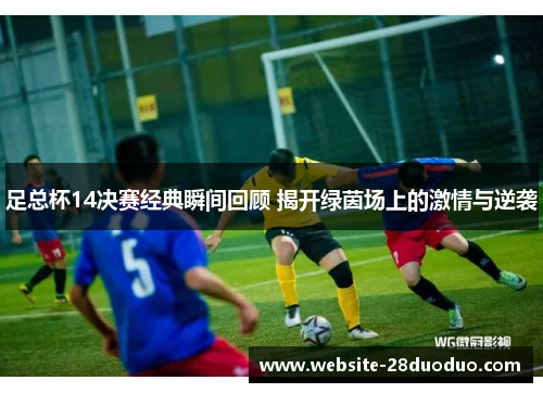 足总杯14决赛经典瞬间回顾 揭开绿茵场上的激情与逆袭