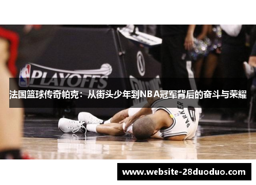 法国篮球传奇帕克：从街头少年到NBA冠军背后的奋斗与荣耀