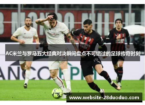 AC米兰与罗马五大经典对决瞬间盘点不可错过的足球传奇时刻