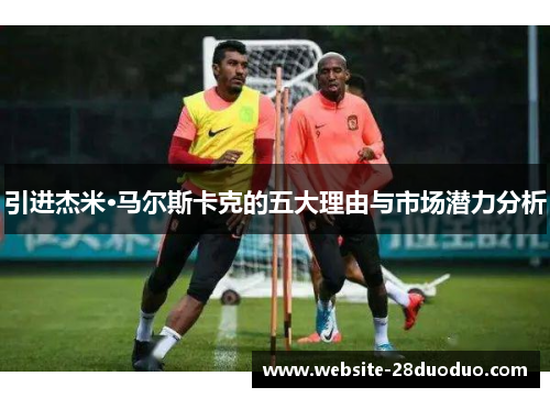 引进杰米·马尔斯卡克的五大理由与市场潜力分析